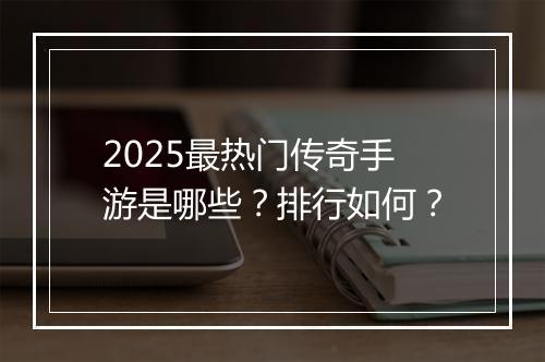 2025最热门传奇手游是哪些？排行如何？
