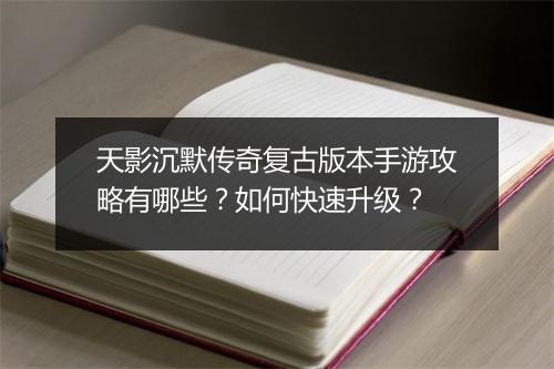 天影沉默传奇复古版本手游攻略有哪些？如何快速升级？
