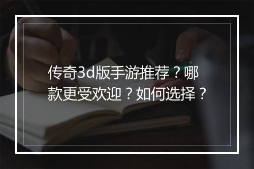 传奇3d版手游推荐？哪款更受欢迎？如何选择？