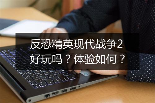 反恐精英现代战争2好玩吗？体验如何？