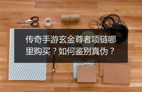传奇手游玄金尊者项链哪里购买？如何鉴别真伪？