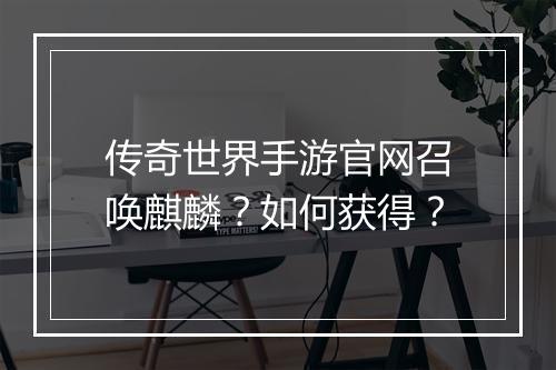 传奇世界手游官网召唤麒麟？如何获得？
