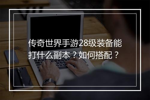 传奇世界手游28级装备能打什么副本？如何搭配？
