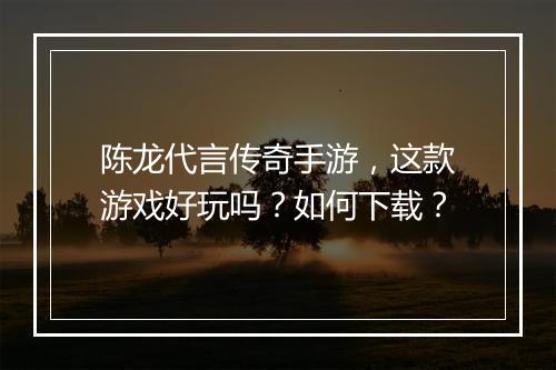 陈龙代言传奇手游，这款游戏好玩吗？如何下载？