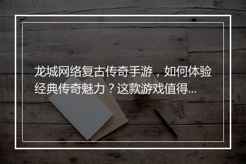 龙城网络复古传奇手游，如何体验经典传奇魅力？这款游戏值得玩吗？
