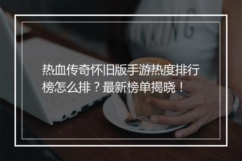 热血传奇怀旧版手游热度排行榜怎么排？最新榜单揭晓！