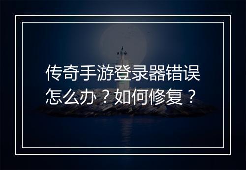 传奇手游登录器错误怎么办？如何修复？