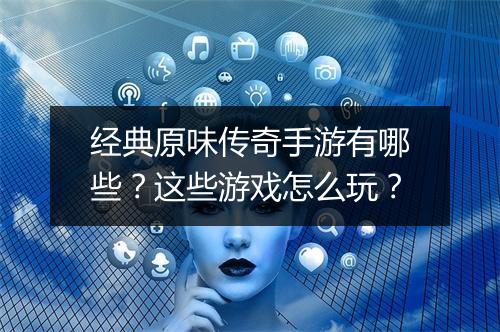 经典原味传奇手游有哪些？这些游戏怎么玩？