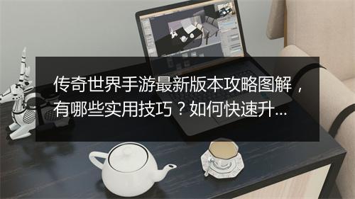 传奇世界手游最新版本攻略图解，有哪些实用技巧？如何快速升级？