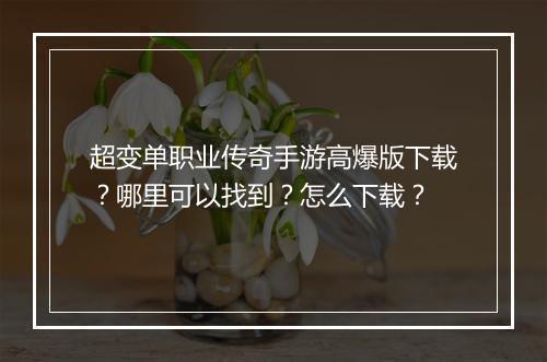 超变单职业传奇手游高爆版下载？哪里可以找到？怎么下载？