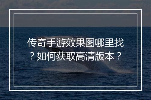传奇手游效果图哪里找？如何获取高清版本？