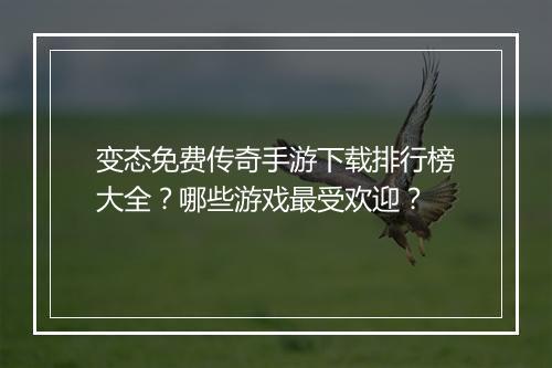 变态免费传奇手游下载排行榜大全？哪些游戏最受欢迎？