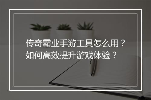 传奇霸业手游工具怎么用？如何高效提升游戏体验？