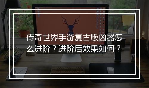 传奇世界手游复古版凶器怎么进阶？进阶后效果如何？