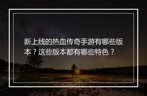 新上线的热血传奇手游有哪些版本？这些版本都有哪些特色？