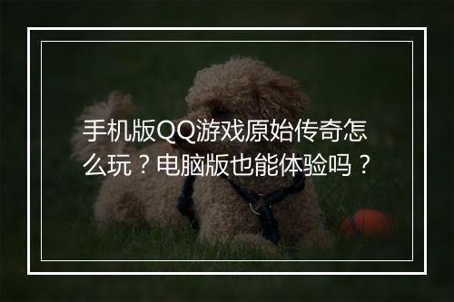手机版QQ游戏原始传奇怎么玩？电脑版也能体验吗？