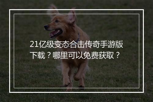 21亿级变态合击传奇手游版下载？哪里可以免费获取？