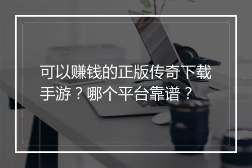 可以赚钱的正版传奇下载手游？哪个平台靠谱？