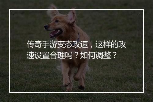 传奇手游变态攻速，这样的攻速设置合理吗？如何调整？