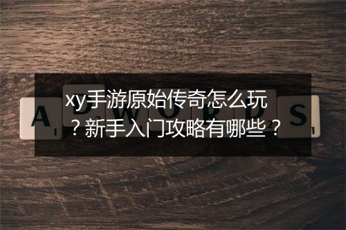xy手游原始传奇怎么玩？新手入门攻略有哪些？