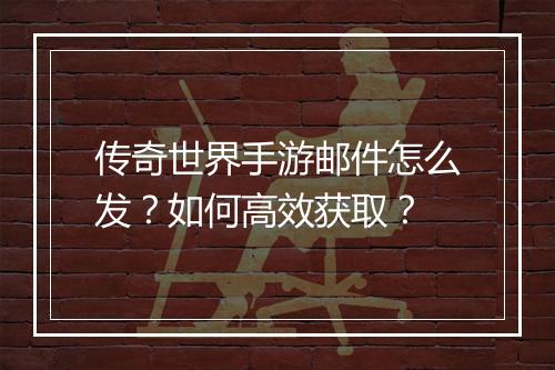 传奇世界手游邮件怎么发？如何高效获取？