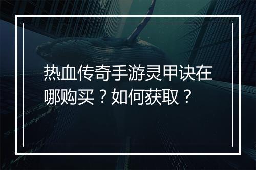 热血传奇手游灵甲诀在哪购买？如何获取？