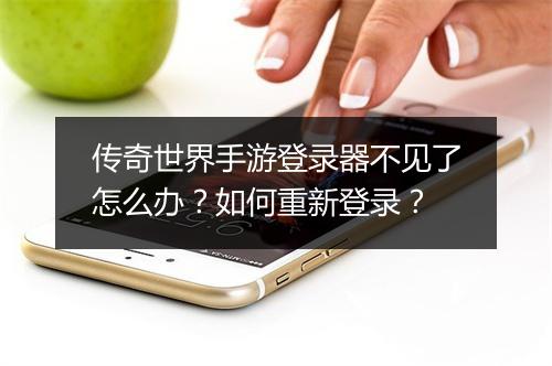 传奇世界手游登录器不见了怎么办？如何重新登录？