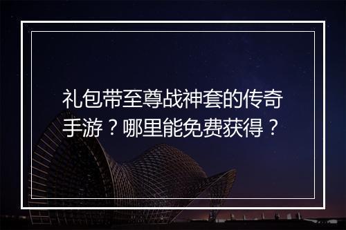 礼包带至尊战神套的传奇手游？哪里能免费获得？