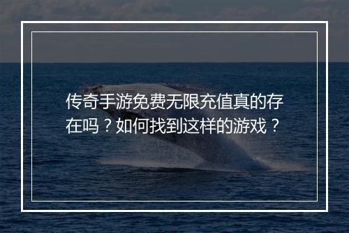传奇手游免费无限充值真的存在吗？如何找到这样的游戏？
