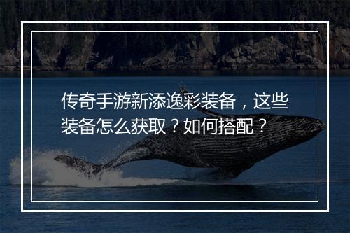 传奇手游新添逸彩装备，这些装备怎么获取？如何搭配？