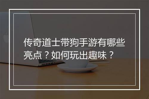 传奇道士带狗手游有哪些亮点？如何玩出趣味？