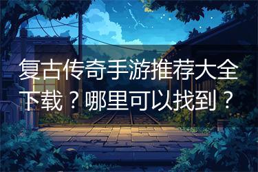 复古传奇手游推荐大全下载？哪里可以找到？