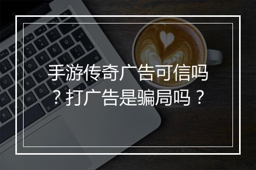 手游传奇广告可信吗？打广告是骗局吗？
