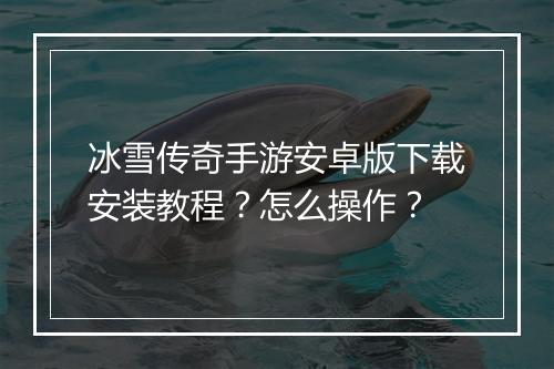 冰雪传奇手游安卓版下载安装教程？怎么操作？