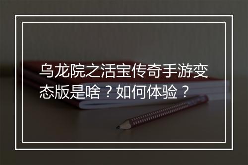 乌龙院之活宝传奇手游变态版是啥？如何体验？