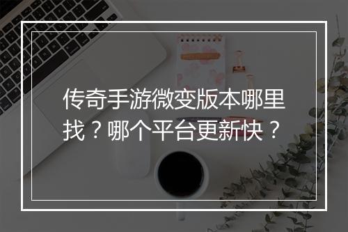 传奇手游微变版本哪里找？哪个平台更新快？