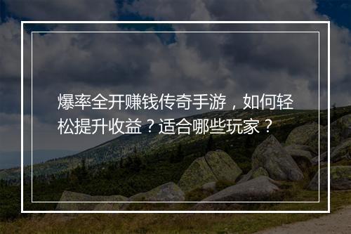 爆率全开赚钱传奇手游，如何轻松提升收益？适合哪些玩家？