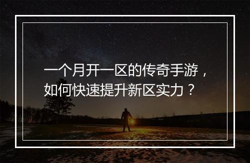 一个月开一区的传奇手游，如何快速提升新区实力？