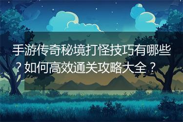 手游传奇秘境打怪技巧有哪些？如何高效通关攻略大全？