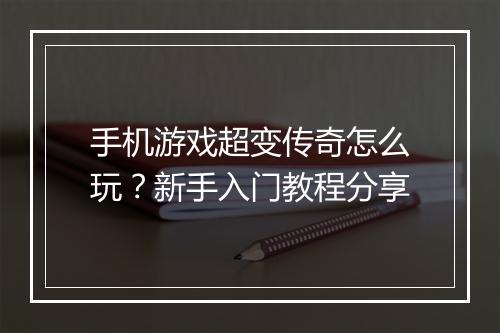 手机游戏超变传奇怎么玩？新手入门教程分享