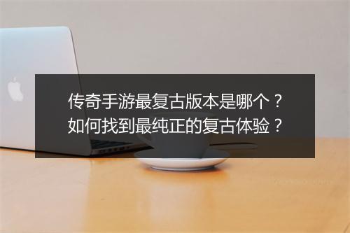 传奇手游最复古版本是哪个？如何找到最纯正的复古体验？