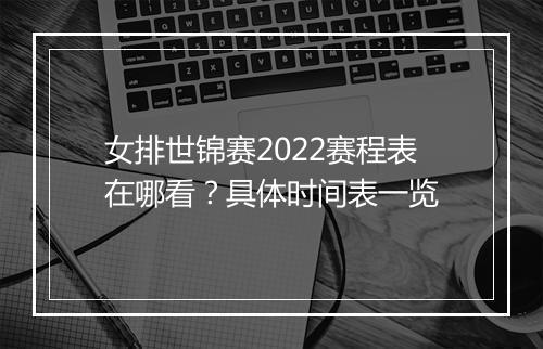 女排世锦赛2022赛程表在哪看？具体时间表一览