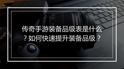 传奇手游装备品级表是什么？如何快速提升装备品级？