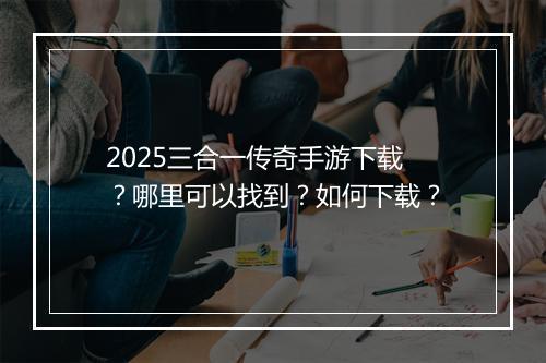 2025三合一传奇手游下载？哪里可以找到？如何下载？