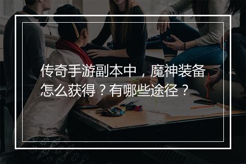 传奇手游副本中，魔神装备怎么获得？有哪些途径？