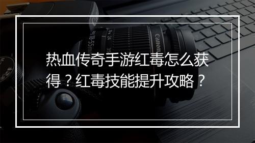 热血传奇手游红毒怎么获得？红毒技能提升攻略？