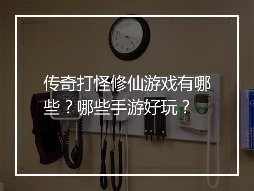 传奇打怪修仙游戏有哪些？哪些手游好玩？