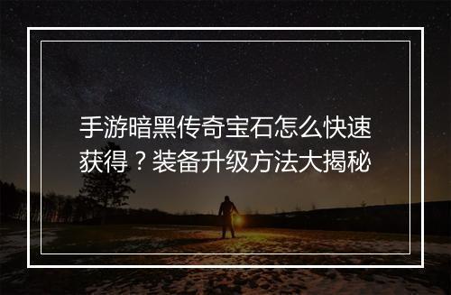 手游暗黑传奇宝石怎么快速获得？装备升级方法大揭秘