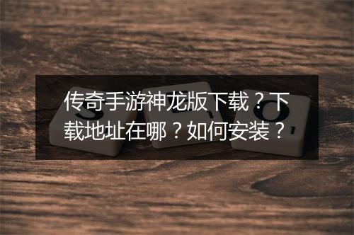 传奇手游神龙版下载？下载地址在哪？如何安装？