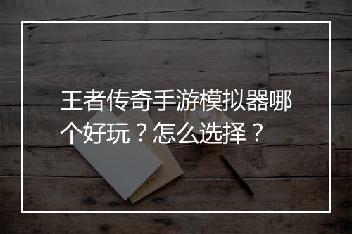 王者传奇手游模拟器哪个好玩？怎么选择？